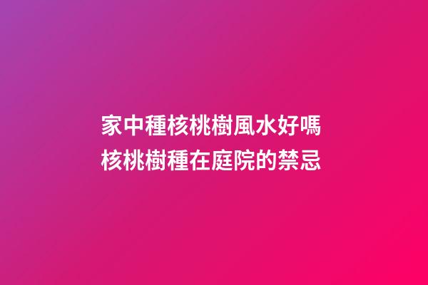 家中種核桃樹風水好嗎 核桃樹種在庭院的禁忌